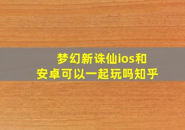 梦幻新诛仙ios和安卓可以一起玩吗知乎