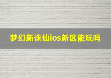 梦幻新诛仙ios新区能玩吗