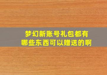 梦幻新账号礼包都有哪些东西可以赠送的啊