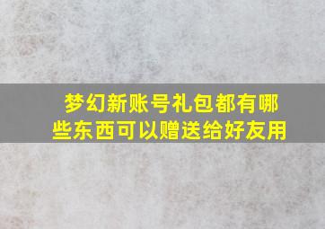 梦幻新账号礼包都有哪些东西可以赠送给好友用