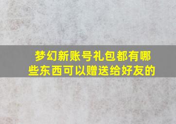 梦幻新账号礼包都有哪些东西可以赠送给好友的