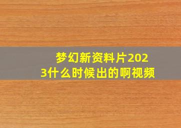 梦幻新资料片2023什么时候出的啊视频