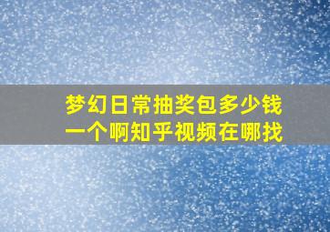 梦幻日常抽奖包多少钱一个啊知乎视频在哪找