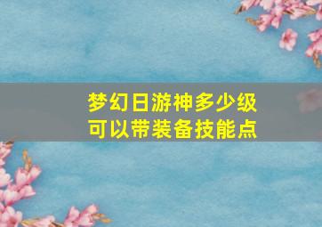 梦幻日游神多少级可以带装备技能点