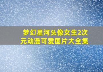 梦幻星河头像女生2次元动漫可爱图片大全集