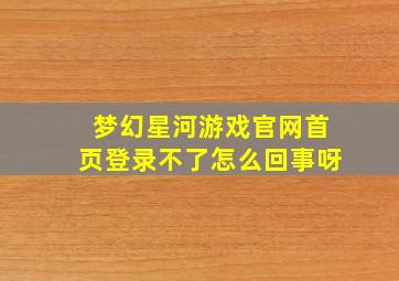 梦幻星河游戏官网首页登录不了怎么回事呀