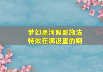 梦幻星河照影施法特效在哪设置的啊