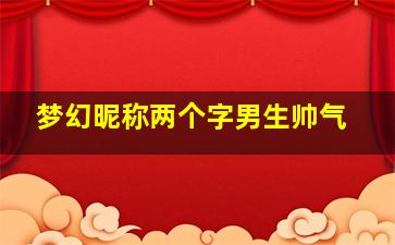 梦幻昵称两个字男生帅气