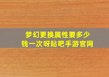 梦幻更换属性要多少钱一次呀贴吧手游官网