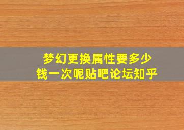 梦幻更换属性要多少钱一次呢贴吧论坛知乎