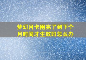 梦幻月卡用完了到下个月时间才生效吗怎么办