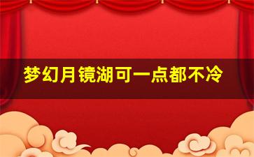 梦幻月镜湖可一点都不冷