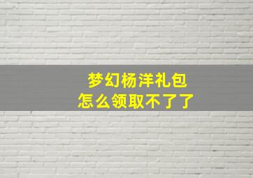 梦幻杨洋礼包怎么领取不了了