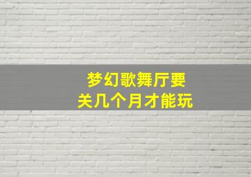 梦幻歌舞厅要关几个月才能玩