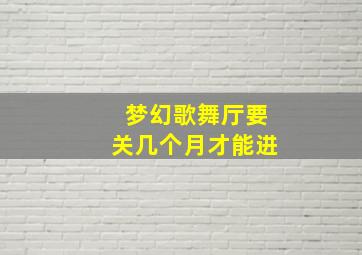 梦幻歌舞厅要关几个月才能进