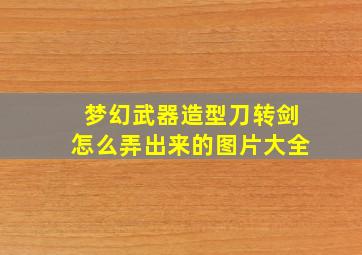 梦幻武器造型刀转剑怎么弄出来的图片大全