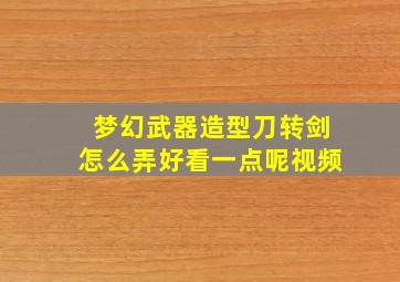 梦幻武器造型刀转剑怎么弄好看一点呢视频