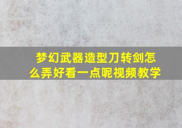 梦幻武器造型刀转剑怎么弄好看一点呢视频教学