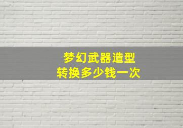 梦幻武器造型转换多少钱一次