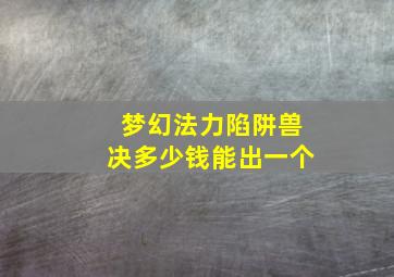 梦幻法力陷阱兽决多少钱能出一个