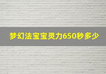 梦幻法宝宝灵力650秒多少