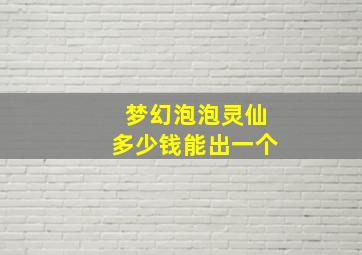 梦幻泡泡灵仙多少钱能出一个