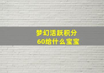 梦幻活跃积分60给什么宝宝