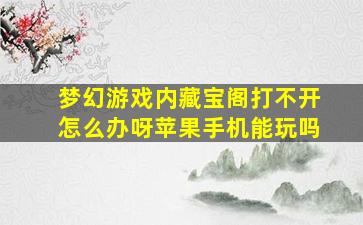 梦幻游戏内藏宝阁打不开怎么办呀苹果手机能玩吗