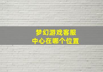 梦幻游戏客服中心在哪个位置