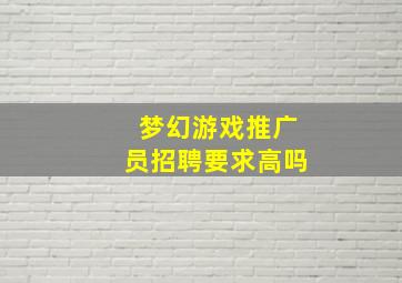 梦幻游戏推广员招聘要求高吗