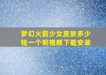 梦幻火箭少女皮肤多少钱一个啊视频下载安装