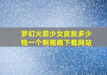 梦幻火箭少女皮肤多少钱一个啊视频下载网站