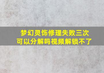 梦幻灵饰修理失败三次可以分解吗视频解锁不了