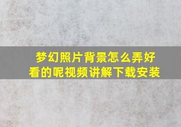 梦幻照片背景怎么弄好看的呢视频讲解下载安装