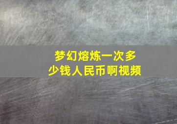 梦幻熔炼一次多少钱人民币啊视频