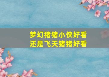 梦幻猪猪小侠好看还是飞天猪猪好看