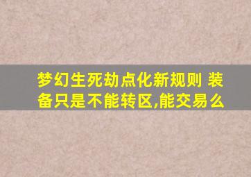 梦幻生死劫点化新规则 装备只是不能转区,能交易么