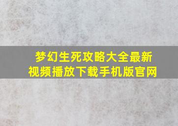 梦幻生死攻略大全最新视频播放下载手机版官网