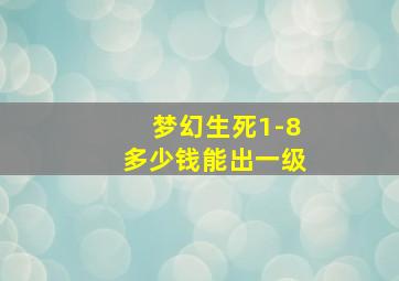 梦幻生死1-8多少钱能出一级