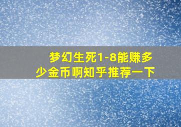 梦幻生死1-8能赚多少金币啊知乎推荐一下