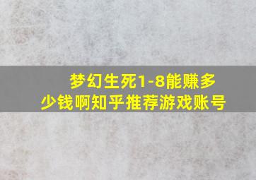 梦幻生死1-8能赚多少钱啊知乎推荐游戏账号