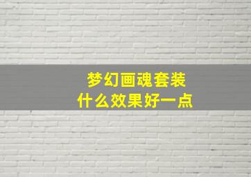 梦幻画魂套装什么效果好一点