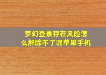 梦幻登录存在风险怎么解除不了呢苹果手机