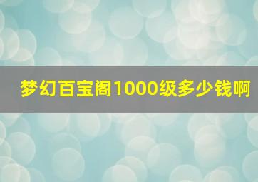 梦幻百宝阁1000级多少钱啊