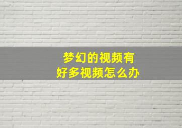 梦幻的视频有好多视频怎么办