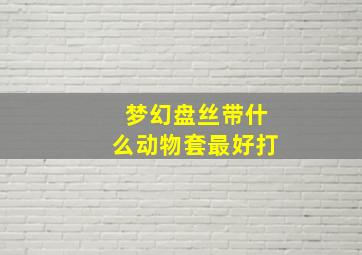 梦幻盘丝带什么动物套最好打