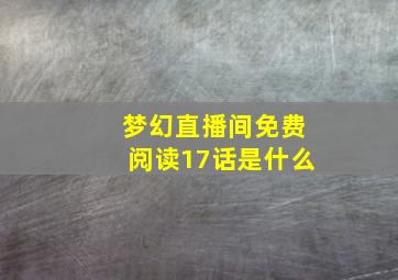 梦幻直播间免费阅读17话是什么