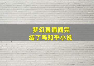 梦幻直播间完结了吗知乎小说