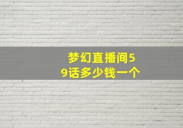 梦幻直播间59话多少钱一个