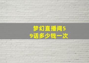 梦幻直播间59话多少钱一次